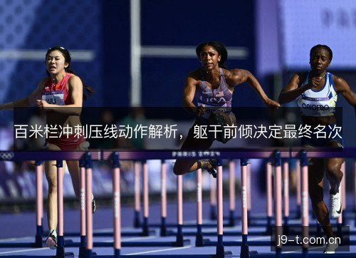 百米栏冲刺压线动作解析，躯干前倾决定最终名次
