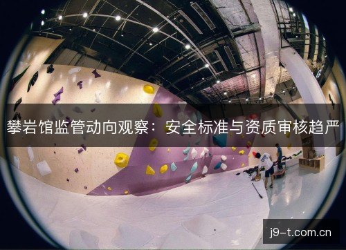 攀岩馆监管动向观察：安全标准与资质审核趋严