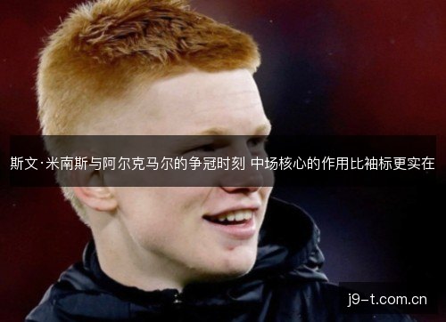 斯文·米南斯与阿尔克马尔的争冠时刻 中场核心的作用比袖标更实在